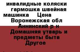 инвалидные коляски , гармошка,швейная машинка. › Цена ­ 15 000 - Воронежская обл., Аннинский р-н Домашняя утварь и предметы быта » Другое   